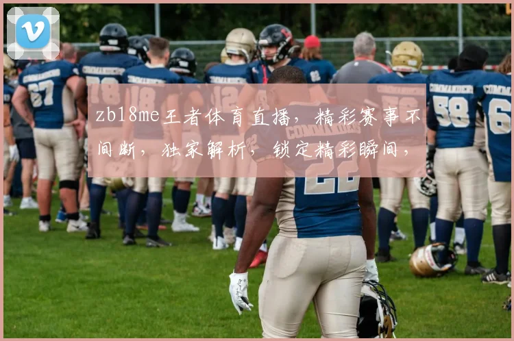 zb18me王者体育直播，精彩赛事不间断，独家解析，锁定精彩瞬间，不容错过