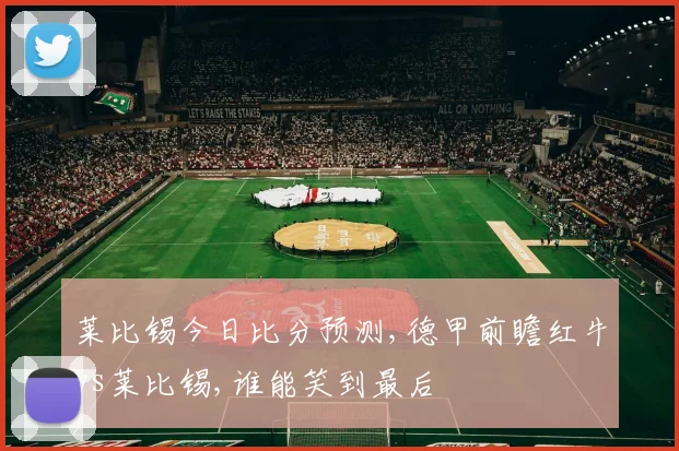 莱比锡今日比分预测,德甲前瞻红牛vs莱比锡,谁能笑到最后