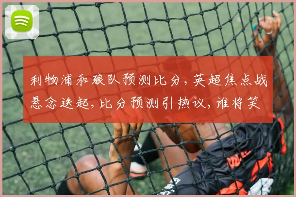 利物浦和狼队预测比分,英超焦点战悬念迭起,比分预测引热议,谁将笑到最后