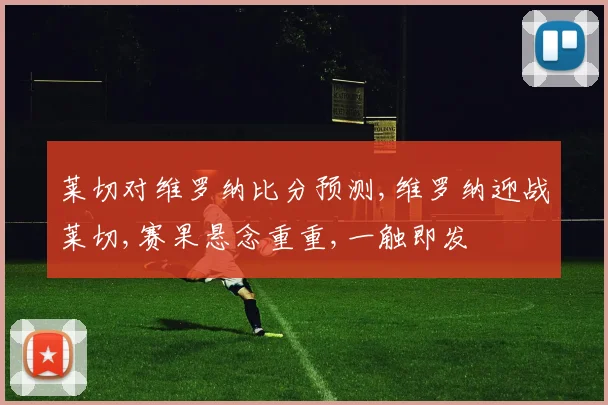 莱切对维罗纳比分预测,维罗纳迎战莱切,赛果悬念重重,一触即发